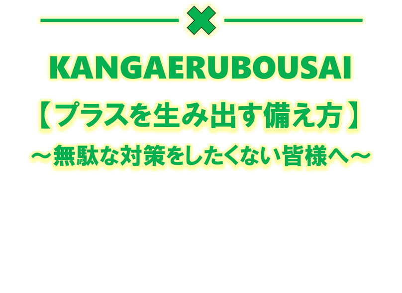 かんがえる防災が考える KANGAERUBOUSAI【プラスを生み出す備え方】～無駄な対策をしたくない皆様へ～